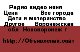 Радио видео няня  › Цена ­ 4 500 - Все города Дети и материнство » Другое   . Воронежская обл.,Нововоронеж г.